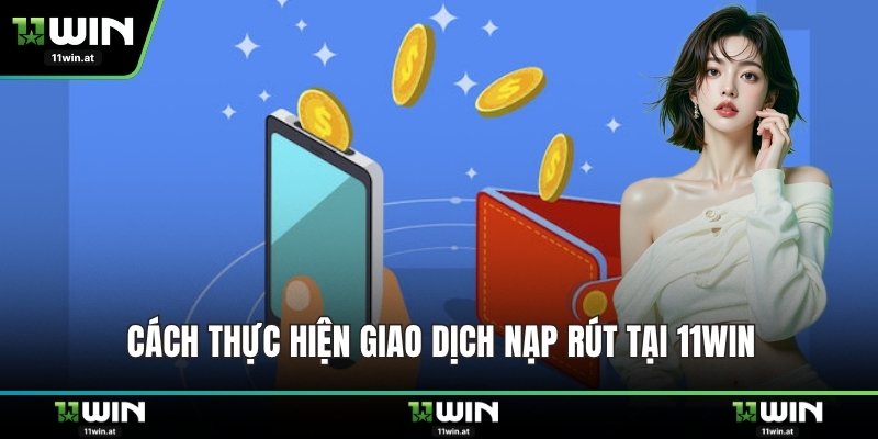 Cách thực hiện giao dịch nạp rút tại 11WIN