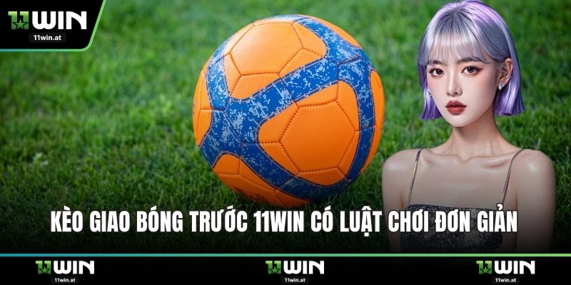 Kèo giao bóng trước 11WIN có luật chơi đơn giản 